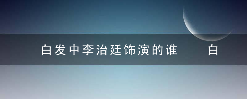 白发中李治廷饰演的谁  白发皇妃剧情介绍